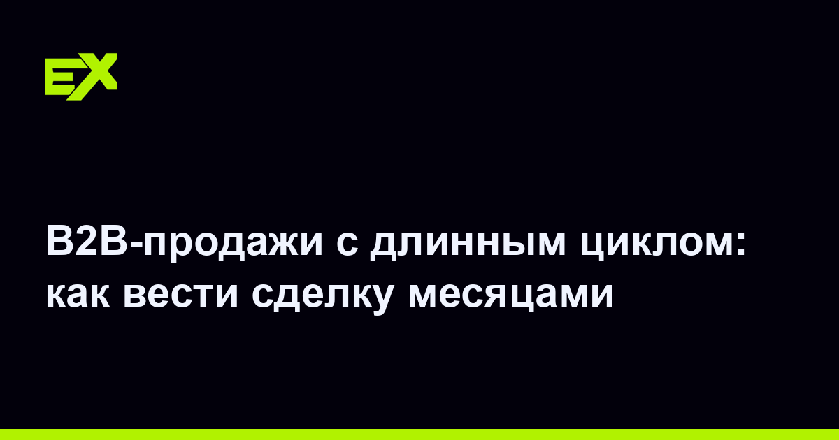 B2B-продажи с длинным циклом: как вести сделку месяцами