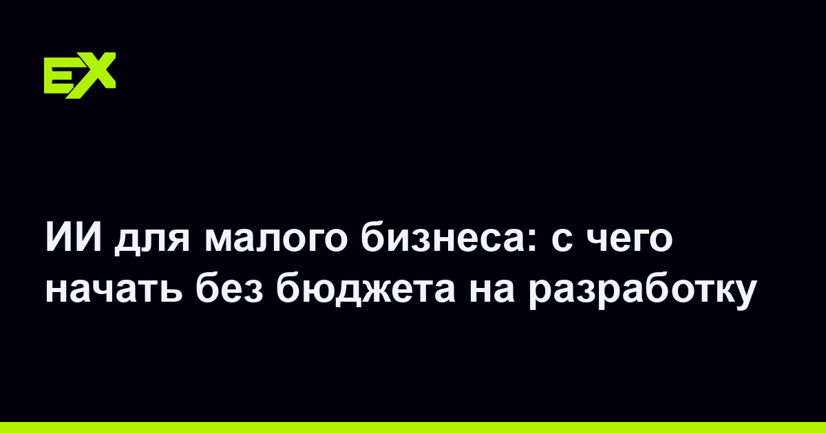 ИИ для малого бизнеса: с чего начать без бюджета на разработку