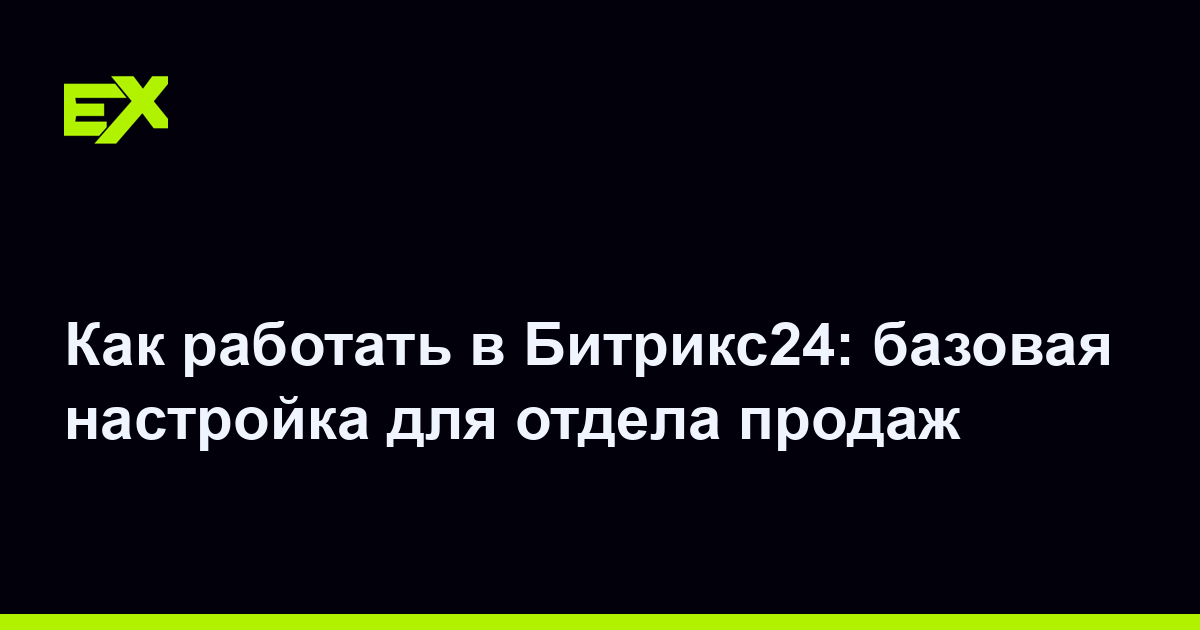 Как работать в Битрикс24: базовая настройка для отдела продаж
