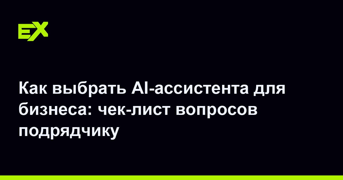 Как выбрать AI-ассистента для бизнеса: чек-лист вопросов подрядчику