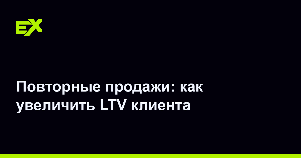 Повторные продажи: как увеличить LTV клиента