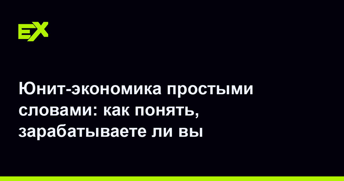 Юнит-экономика простыми словами: как понять, зарабатываете ли вы